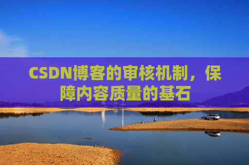 CSDN博客的审核机制，保障内容质量的基石
